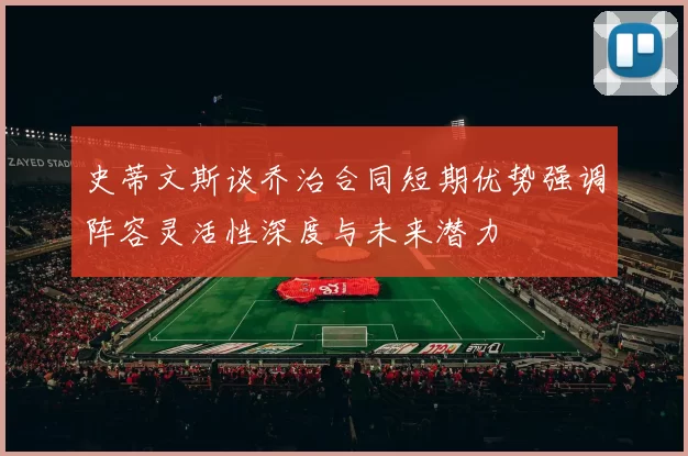 史蒂文斯谈乔治合同短期优势强调阵容灵活性深度与未来潜力