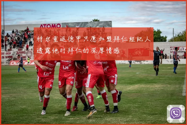 特尔重返德甲只愿加盟拜仁经纪人透露他对拜仁的深厚情感