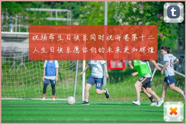 祝杨希生日快乐同时祝海港第十二人生日快乐愿你们的未来更加辉煌绚烂