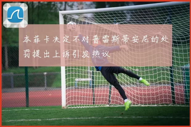 本菲卡决定不对普雷斯蒂安尼的处罚提出上诉引发热议