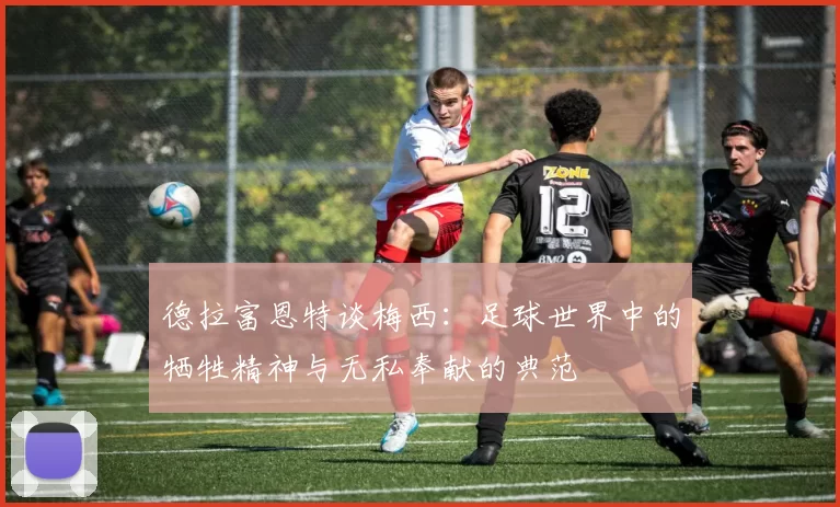 德拉富恩特谈梅西：足球世界中的牺牲精神与无私奉献的典范
