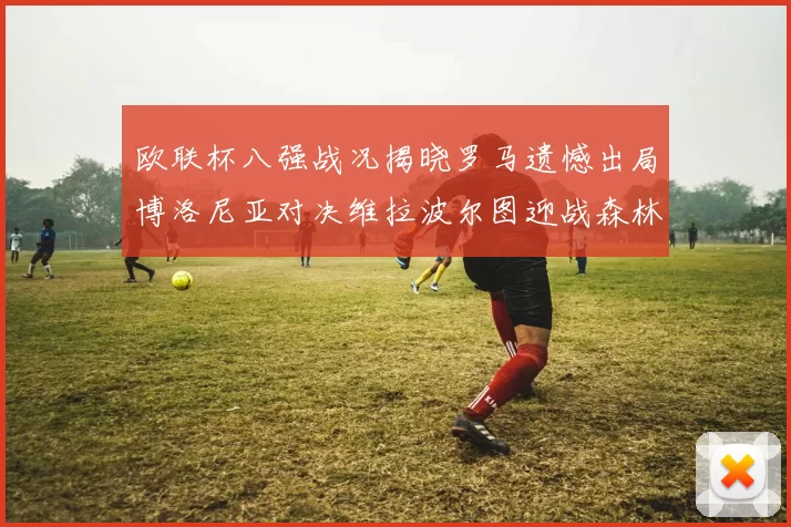 欧联杯八强战况揭晓罗马遗憾出局博洛尼亚对决维拉波尔图迎战森林