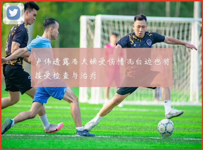 卢伟透露洛夫顿受伤情况白边也将接受检查与治疗