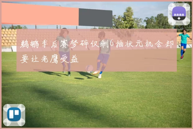 鹈鹕季后赛梦碎仅剩6抽状元机会却要让老鹰受益