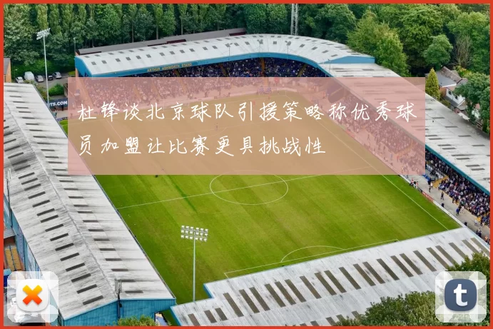 杜锋谈北京球队引援策略称优秀球员加盟让比赛更具挑战性