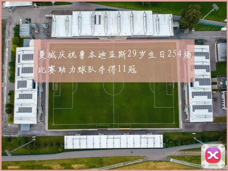 曼城庆祝鲁本迪亚斯29岁生日254场比赛助力球队夺得11冠