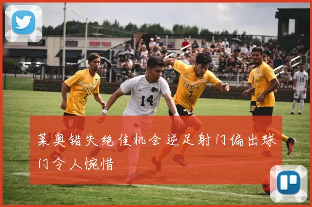 莱奥错失绝佳机会逆足射门偏出球门令人惋惜