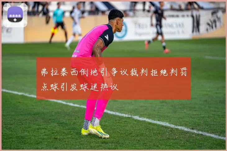弗拉泰西倒地引争议裁判拒绝判罚点球引发球迷热议