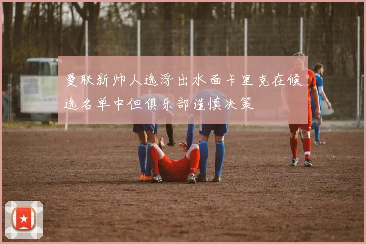 曼联新帅人选浮出水面卡里克在候选名单中但俱乐部谨慎决策