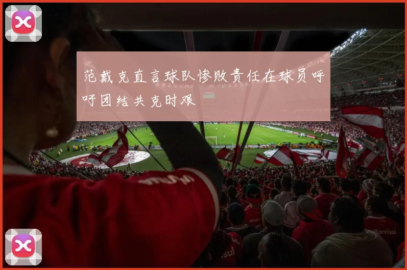 范戴克直言球队惨败责任在球员呼吁团结共克时艰