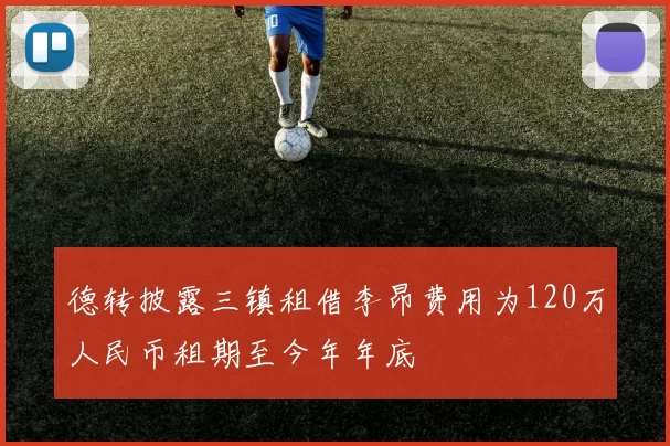 德转披露三镇租借李昂费用为120万人民币租期至今年年底
