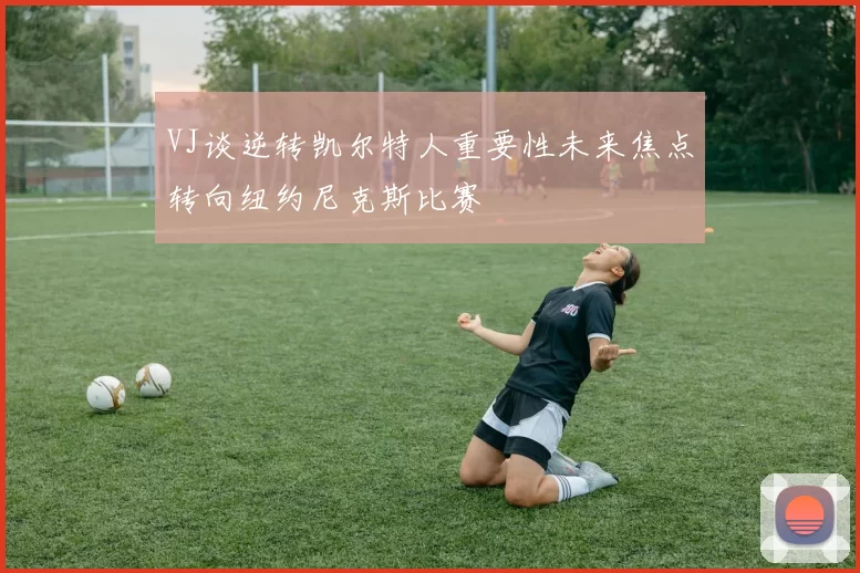 VJ谈逆转凯尔特人重要性未来焦点转向纽约尼克斯比赛