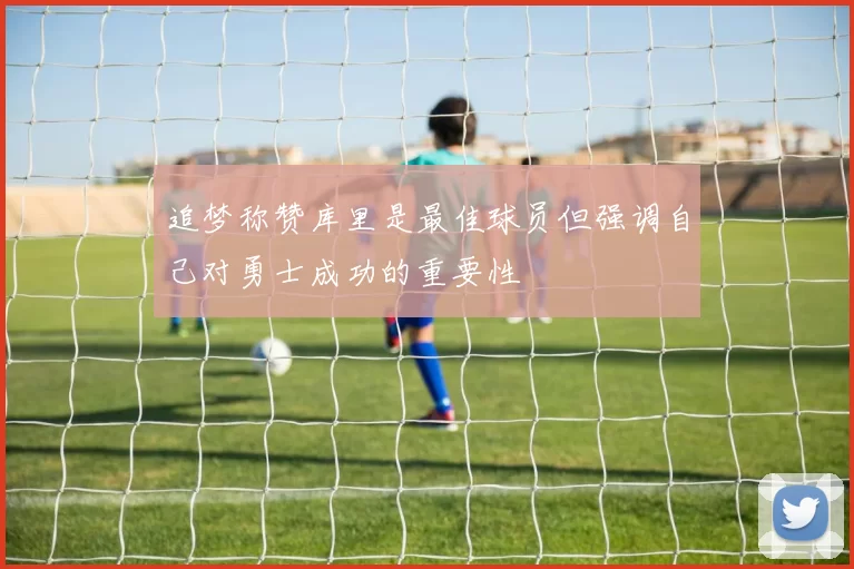追梦称赞库里是最佳球员但强调自己对勇士成功的重要性