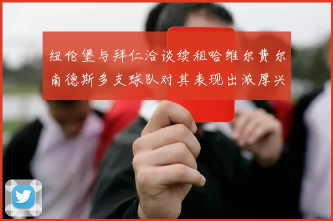 纽伦堡与拜仁洽谈续租哈维尔费尔南德斯多支球队对其表现出浓厚兴趣