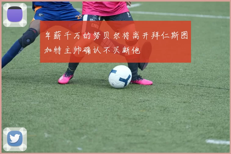 年薪千万的努贝尔将离开拜仁斯图加特主帅确认不买断他