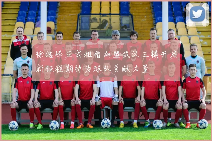 徐浩峰正式租借加盟武汉三镇开启新征程期待为球队贡献力量