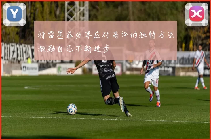 特雷墨菲分享应对恶评的独特方法激励自己不断进步