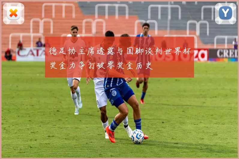 德足协主席透露与国脚谈判世界杯奖金力争打破零奖金历史