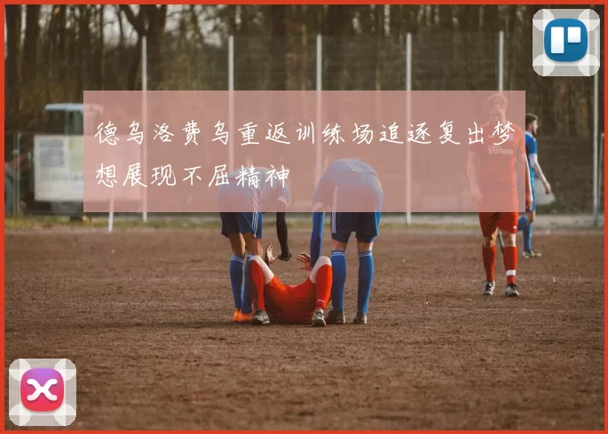 德乌洛费乌重返训练场追逐复出梦想展现不屈精神