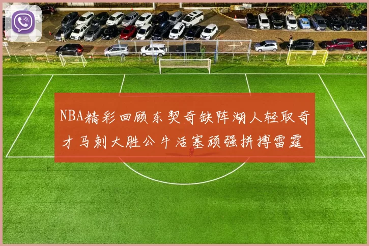NBA精彩回顾东契奇缺阵湖人轻取奇才马刺大胜公牛活塞顽强拼搏雷霆